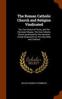 Roman Catholic Church and Religion Vindicated: The True Church of Christ, and The Christian Religion, The Holy Catholic Church (professed by The Apost