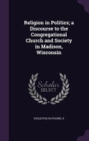 Religion in Politics; a Discourse to the Congregational Church and Society in Madison, Wisconsin