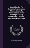 Rules Of Order For Societies, Conventions, Church Councils, Corporations, Town Meetings, County Boards, City Councils, And Legislative Bodies