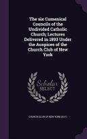 six Cumenical Councils of the Undivided Catholic Church; Lectures Delivered in 1893 Under the Auspices of the Church Club of New York