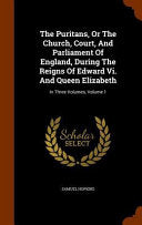 Puritans, Or The Church, Court, And Parliament Of England, During The Reigns Of Edward Vi. And Queen Elizabeth: In Three Volumes, Volume 1