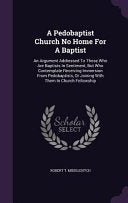 Pedobaptist Church No Home For A Baptist: An Argument Addressed To Those Who Are Baptists In Sentiment, But Who Contemplate Receiving Immersion From P