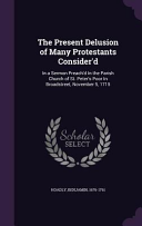 Present Delusion of Many Protestants Consider'd: In a Sermon Preach'd In the Parish Church of St. Peter's Poor In Broadstreet, November 5, 1715