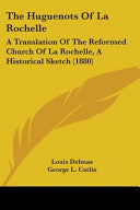 Huguenots Of La Rochelle: A Translation Of The Reformed Church Of La Rochelle, A Historical Sketch (1880)