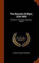 Records Of Elgin, 1234-1800: The Church. The School. Appendices. Indices