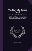 Story of a Kansas Parish: Being a Compilation From the Records and a Partial Survey of the Work and Some of the Workers of Trinity Church, Atchi