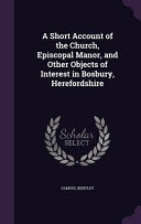 Short Account of the Church, Episcopal Manor, and Other Objects of Interest in Bosbury, Herefordshire