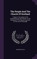 People And The Church Of Scotland: A Reply To Sir Graham & The Government, On Their Answer To The Moderator Of The General Assembly, On The Law Of Pat
