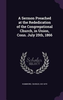 Sermon Preached at the Rededication of the Congregational Church, in Union, Conn. July 25th, 1866