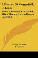 History Of Coggeshall, In Essex: With An Account Of Its Church, Abbey, Manors, Ancient Houses, Etc. (1890)