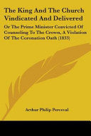 King And The Church Vindicated And Delivered: Or The Prime Minister Convicted Of Counseling To The Crown, A Violation Of The Coronation Oath (1833)
