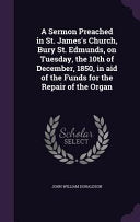 Sermon Preached in St. James's Church, Bury St. Edmunds, on Tuesday, the 10th of December, 1850, in aid of the Funds for the Repair of the Organ