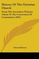 History Of The Christian Church: From The Ascension Of Jesus Christ To The Conversion Of Constantine (1847)