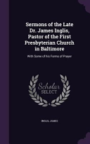 Sermons of the Late Dr. James Inglis, Pastor of the First Presbyterian Church in Baltimore: With Some of his Forms of Prayer