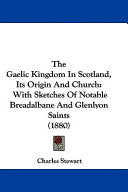 Gaelic Kingdom In Scotland, Its Origin And Church: With Sketches Of Notable Breadalbane And Glenlyon Saints (1880)