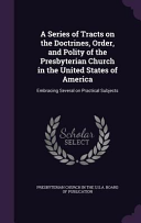 Series of Tracts on the Doctrines, Order, and Polity of the Presbyterian Church in the United States of America: Embracing Several on Practical Subjec