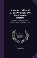 Sermon Delivered At The Ordination Of Rev. Chandler Robbins: Over The Second Congregational Church In Boston, December 4, 1833