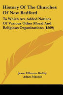 History Of The Churches Of New Bedford: To Which Are Added Notices Of Various Other Moral And Religious Organizations (1869)