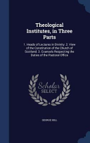 Theological Institutes, in Three Parts: 1. Heads of Lectures in Divinity. 2. View of the Constitution of the Church of Scotland. 3. Counsels Respectin