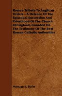 Rome's Tribute to Anglican Orders - A Defence of the Episcopal Succession and Priesthood of the Church of England, Founded on the Testimony of the Bes