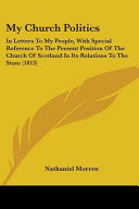 My Church Politics: In Letters To My People, With Special Reference To The Present Position Of The Church Of Scotland In Its Relations To