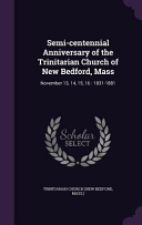 Semi-centennial Anniversary of the Trinitarian Church of New Bedford, Mass: November 13, 14, 15, 16: 1831-1881