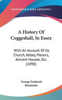History Of Coggeshall, In Essex: With An Account Of Its Church, Abbey, Manors, Ancient Houses, Etc. (1890)