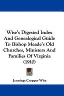 Wise's Digested Index And Genealogical Guide To Bishop Meade's Old Churches, Ministers And Families Of Virginia (1910)