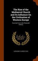 Rise of the Mediaeval Church and Its Influence On the Civilisation of Western Europe: From the First to the Thirteenth Century
