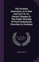 Scottish Sanctuary, As It Was And As It Is, Or, Recent Changes In The Public Worship Of The Presbyterian Churches In Scotland