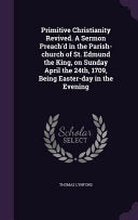 Primitive Christianity Revived. A Sermon Preach'd in the Parish-church of St. Edmund the King, on Sunday April the 24th, 1709, Being Easter-day in the
