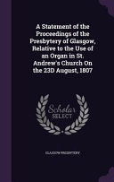 Statement of the Proceedings of the Presbytery of Glasgow, Relative to the Use of an Organ in St. Andrew's Church On the 23D August, 1807